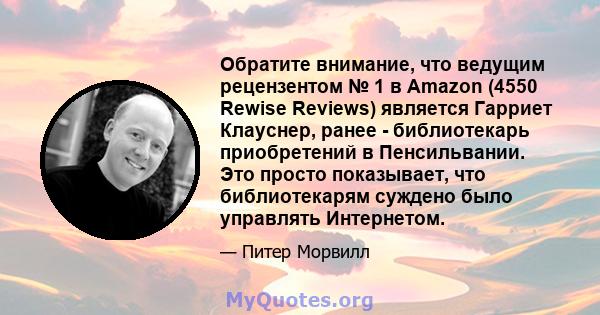 Обратите внимание, что ведущим рецензентом № 1 в Amazon (4550 Rewise Reviews) является Гарриет Клауснер, ранее - библиотекарь приобретений в Пенсильвании. Это просто показывает, что библиотекарям суждено было управлять