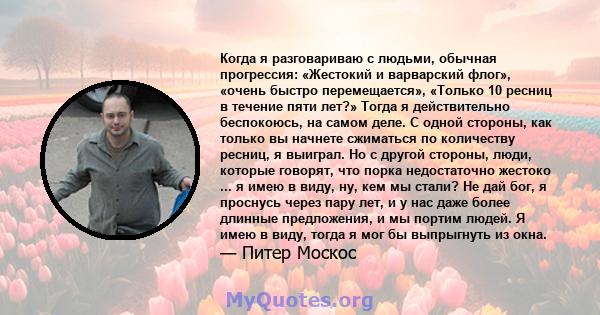 Когда я разговариваю с людьми, обычная прогрессия: «Жестокий и варварский флог», «очень быстро перемещается», «Только 10 ресниц в течение пяти лет?» Тогда я действительно беспокоюсь, на самом деле. С одной стороны, как