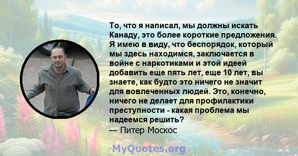 То, что я написал, мы должны искать Канаду, это более короткие предложения. Я имею в виду, что беспорядок, который мы здесь находимся, заключается в войне с наркотиками и этой идеей добавить еще пять лет, еще 10 лет, вы 