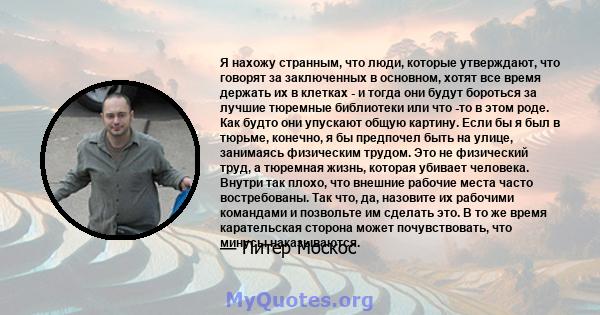 Я нахожу странным, что люди, которые утверждают, что говорят за заключенных в основном, хотят все время держать их в клетках - и тогда они будут бороться за лучшие тюремные библиотеки или что -то в этом роде. Как будто