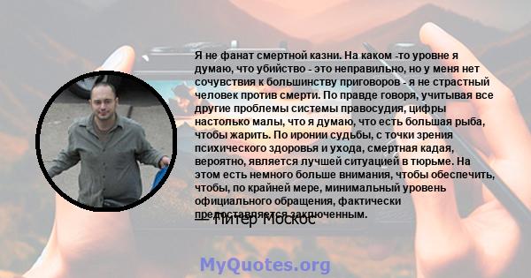 Я не фанат смертной казни. На каком -то уровне я думаю, что убийство - это неправильно, но у меня нет сочувствия к большинству приговоров - я не страстный человек против смерти. По правде говоря, учитывая все другие