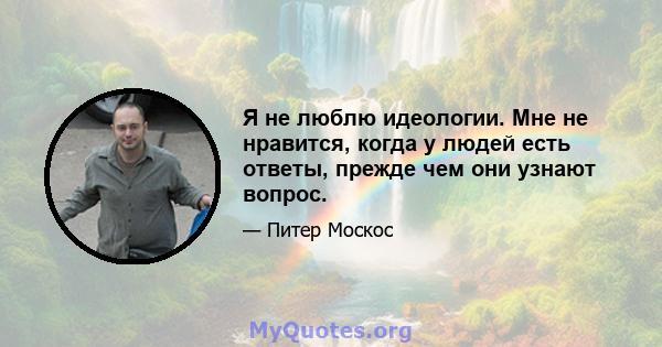 Я не люблю идеологии. Мне не нравится, когда у людей есть ответы, прежде чем они узнают вопрос.