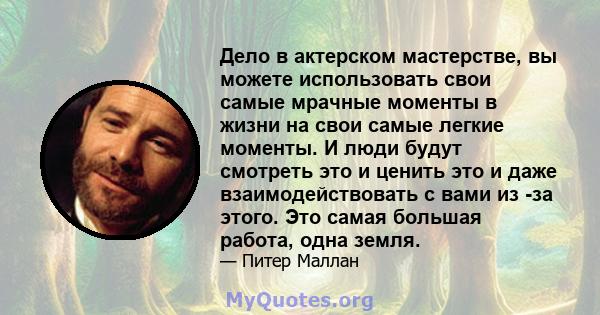 Дело в актерском мастерстве, вы можете использовать свои самые мрачные моменты в жизни на свои самые легкие моменты. И люди будут смотреть это и ценить это и даже взаимодействовать с вами из -за этого. Это самая большая 