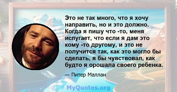 Это не так много, что я хочу направить, но и это должно. Когда я пишу что -то, меня испугает, что если я дам это кому -то другому, и это не получится так, как это могло бы сделать, я бы чувствовал, как будто я орошала