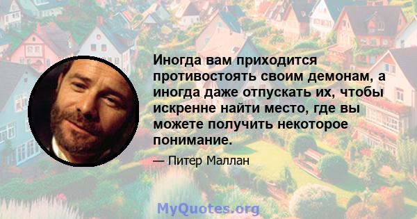 Иногда вам приходится противостоять своим демонам, а иногда даже отпускать их, чтобы искренне найти место, где вы можете получить некоторое понимание.