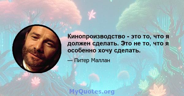 Кинопроизводство - это то, что я должен сделать. Это не то, что я особенно хочу сделать.