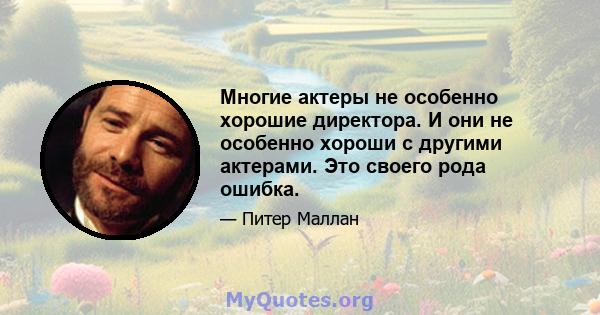 Многие актеры не особенно хорошие директора. И они не особенно хороши с другими актерами. Это своего рода ошибка.