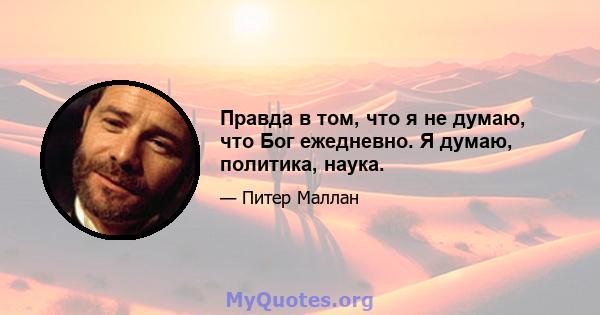 Правда в том, что я не думаю, что Бог ежедневно. Я думаю, политика, наука.