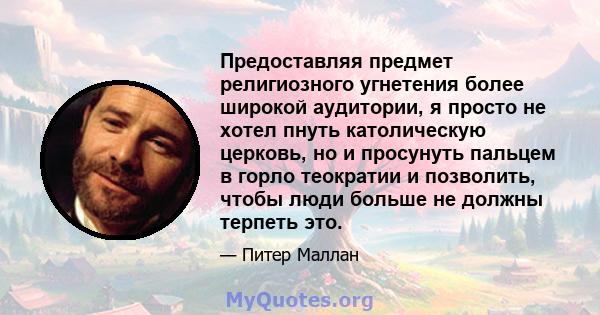 Предоставляя предмет религиозного угнетения более широкой аудитории, я просто не хотел пнуть католическую церковь, но и просунуть пальцем в горло теократии и позволить, чтобы люди больше не должны терпеть это.