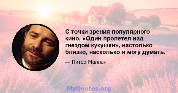 С точки зрения популярного кино, «Один пролетел над гнездом кукушки», настолько близко, насколько я могу думать.