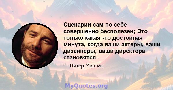 Сценарий сам по себе совершенно бесполезен; Это только какая -то достойная минута, когда ваши актеры, ваши дизайнеры, ваши директора становятся.