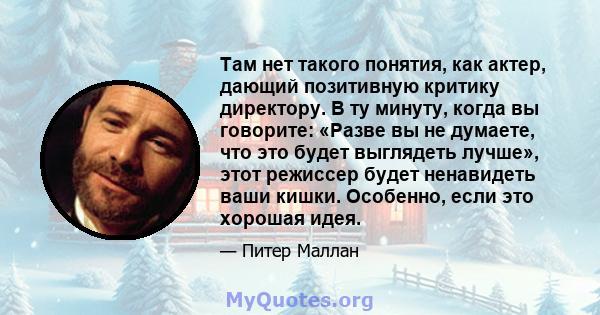 Там нет такого понятия, как актер, дающий позитивную критику директору. В ту минуту, когда вы говорите: «Разве вы не думаете, что это будет выглядеть лучше», этот режиссер будет ненавидеть ваши кишки. Особенно, если это 