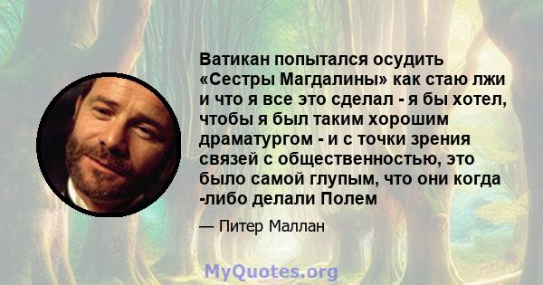 Ватикан попытался осудить «Сестры Магдалины» как стаю лжи и что я все это сделал - я бы хотел, чтобы я был таким хорошим драматургом - и с точки зрения связей с общественностью, это было самой глупым, что они когда