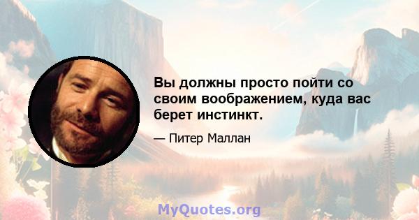 Вы должны просто пойти со своим воображением, куда вас берет инстинкт.