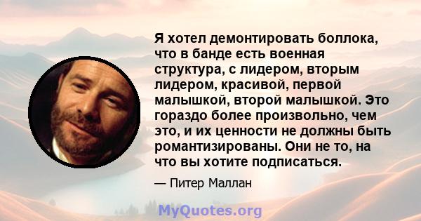 Я хотел демонтировать боллока, что в банде есть военная структура, с лидером, вторым лидером, красивой, первой малышкой, второй малышкой. Это гораздо более произвольно, чем это, и их ценности не должны быть