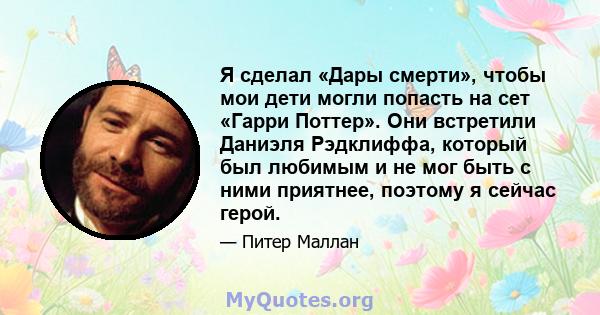 Я сделал «Дары смерти», чтобы мои дети могли попасть на сет «Гарри Поттер». Они встретили Даниэля Рэдклиффа, который был любимым и не мог быть с ними приятнее, поэтому я сейчас герой.