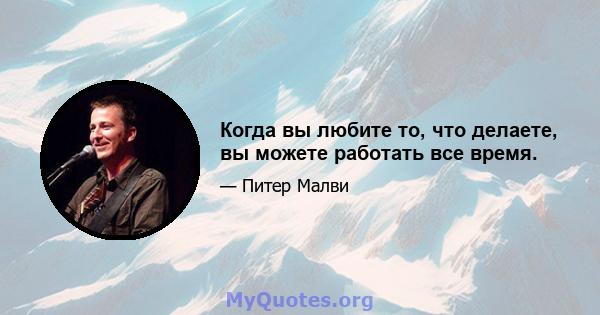 Когда вы любите то, что делаете, вы можете работать все время.