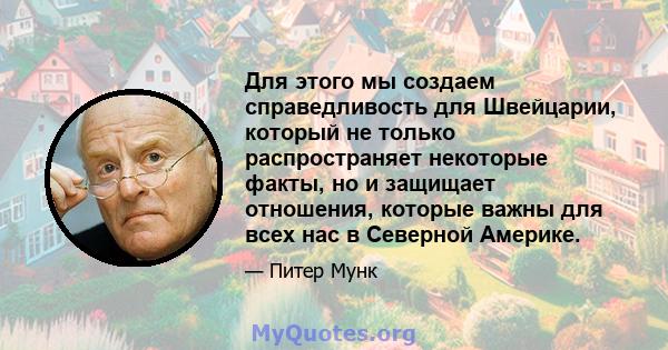 Для этого мы создаем справедливость для Швейцарии, который не только распространяет некоторые факты, но и защищает отношения, которые важны для всех нас в Северной Америке.