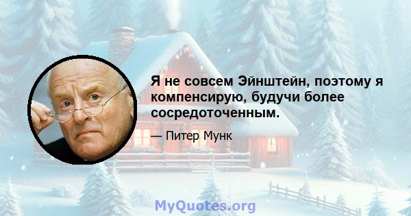 Я не совсем Эйнштейн, поэтому я компенсирую, будучи более сосредоточенным.