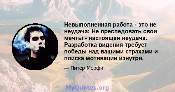 Невыполненная работа - это не неудача; Не преследовать свои мечты - настоящая неудача. Разработка видения требует победы над вашими страхами и поиска мотивации изнутри.