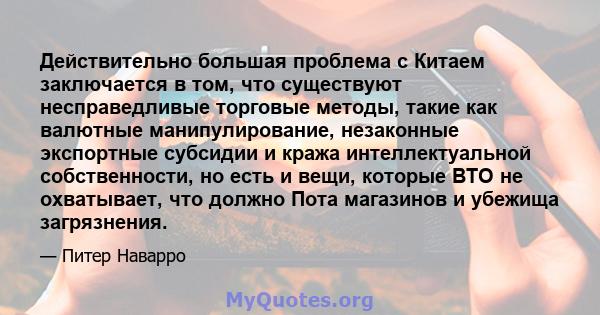 Действительно большая проблема с Китаем заключается в том, что существуют несправедливые торговые методы, такие как валютные манипулирование, незаконные экспортные субсидии и кража интеллектуальной собственности, но