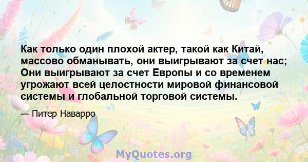 Как только один плохой актер, такой как Китай, массово обманывать, они выигрывают за счет нас; Они выигрывают за счет Европы и со временем угрожают всей целостности мировой финансовой системы и глобальной торговой