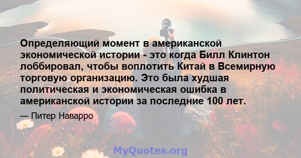 Определяющий момент в американской экономической истории - это когда Билл Клинтон лоббировал, чтобы воплотить Китай в Всемирную торговую организацию. Это была худшая политическая и экономическая ошибка в американской