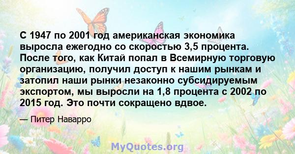 С 1947 по 2001 год американская экономика выросла ежегодно со скоростью 3,5 процента. После того, как Китай попал в Всемирную торговую организацию, получил доступ к нашим рынкам и затопил наши рынки незаконно