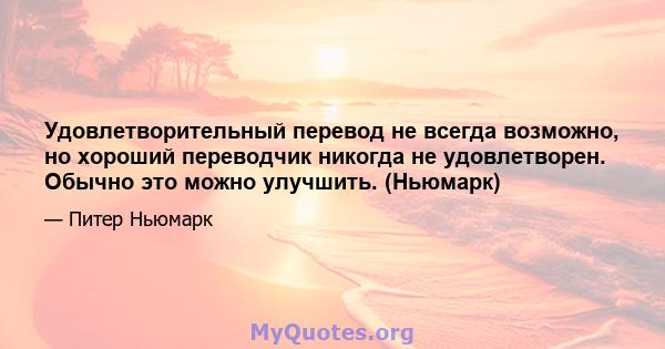 Удовлетворительный перевод не всегда возможно, но хороший переводчик никогда не удовлетворен. Обычно это можно улучшить. (Ньюмарк)