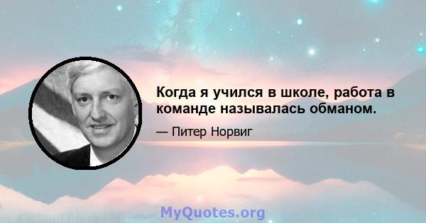 Когда я учился в школе, работа в команде называлась обманом.