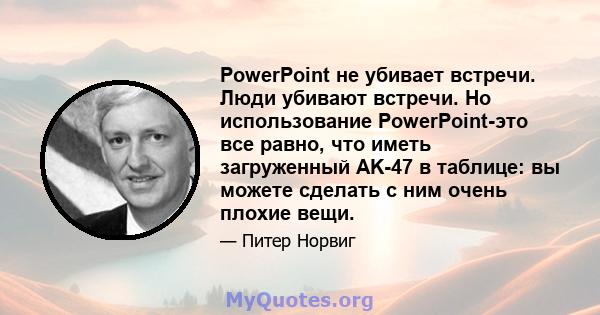 PowerPoint не убивает встречи. Люди убивают встречи. Но использование PowerPoint-это все равно, что иметь загруженный AK-47 в таблице: вы можете сделать с ним очень плохие вещи.