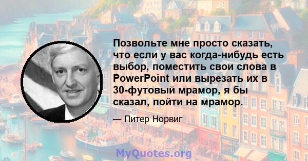 Позвольте мне просто сказать, что если у вас когда-нибудь есть выбор, поместить свои слова в PowerPoint или вырезать их в 30-футовый мрамор, я бы сказал, пойти на мрамор.