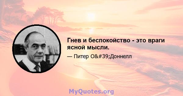 Гнев и беспокойство - это враги ясной мысли.