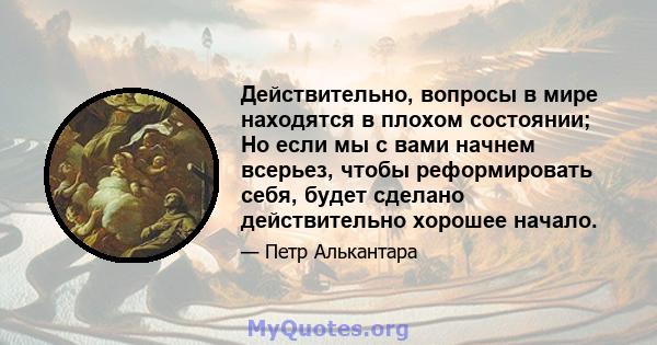 Действительно, вопросы в мире находятся в плохом состоянии; Но если мы с вами начнем всерьез, чтобы реформировать себя, будет сделано действительно хорошее начало.