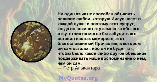 Ни один язык не способен объявить величие любви, которую Иисус несет в каждой душе: и поэтому этот супруг, когда он покинет эту землю, чтобы его отсутствие не могло бы забудить его, оставил нас как мемориал, этот