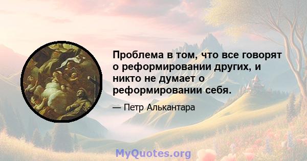 Проблема в том, что все говорят о реформировании других, и никто не думает о реформировании себя.