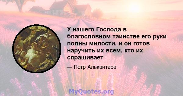 У нашего Господа в благословном таинстве его руки полны милости, и он готов наручить их всем, кто их спрашивает