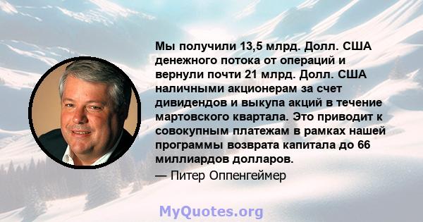 Мы получили 13,5 млрд. Долл. США денежного потока от операций и вернули почти 21 млрд. Долл. США наличными акционерам за счет дивидендов и выкупа акций в течение мартовского квартала. Это приводит к совокупным платежам