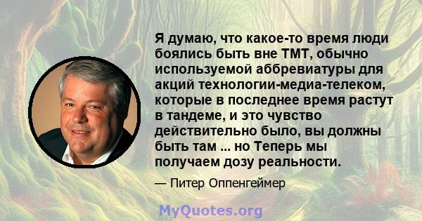 Я думаю, что какое-то время люди боялись быть вне ТМТ, обычно используемой аббревиатуры для акций технологии-медиа-телеком, которые в последнее время растут в тандеме, и это чувство действительно было, вы должны быть