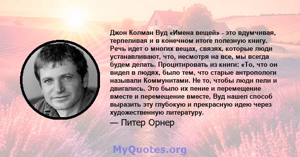 Джон Колман Вуд «Имена вещей» - это вдумчивая, терпеливая и в конечном итоге полезную книгу. Речь идет о многих вещах, связях, которые люди устанавливают, что, несмотря на все, мы всегда будем делать. Процитировать из