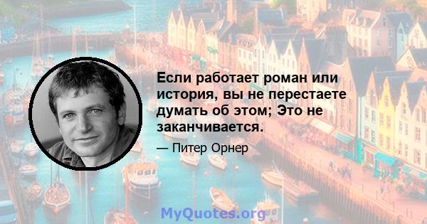 Если работает роман или история, вы не перестаете думать об этом; Это не заканчивается.