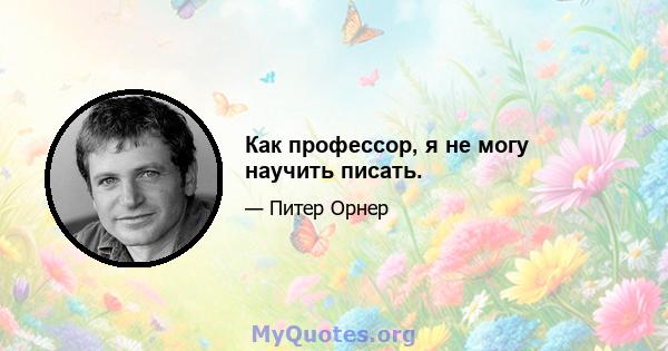 Как профессор, я не могу научить писать.