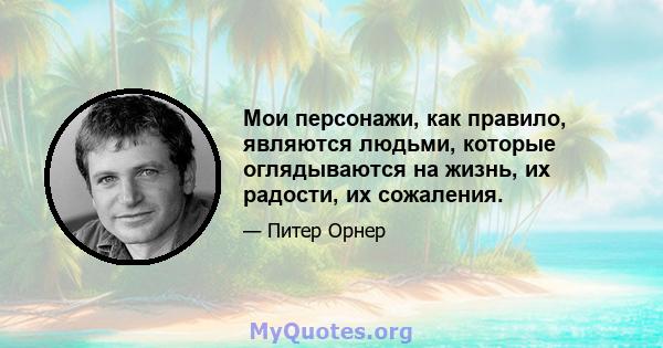 Мои персонажи, как правило, являются людьми, которые оглядываются на жизнь, их радости, их сожаления.