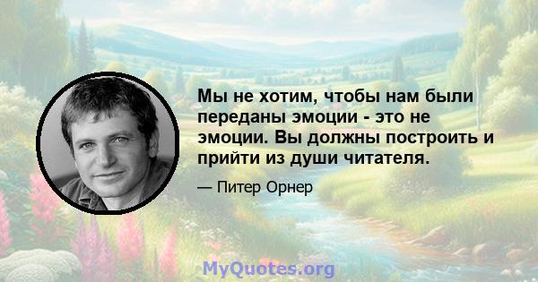 Мы не хотим, чтобы нам были переданы эмоции - это не эмоции. Вы должны построить и прийти из души читателя.