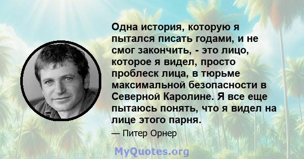 Одна история, которую я пытался писать годами, и не смог закончить, - это лицо, которое я видел, просто проблеск лица, в тюрьме максимальной безопасности в Северной Каролине. Я все еще пытаюсь понять, что я видел на