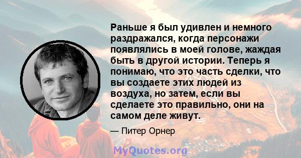 Раньше я был удивлен и немного раздражался, когда персонажи появлялись в моей голове, жаждая быть в другой истории. Теперь я понимаю, что это часть сделки, что вы создаете этих людей из воздуха, но затем, если вы