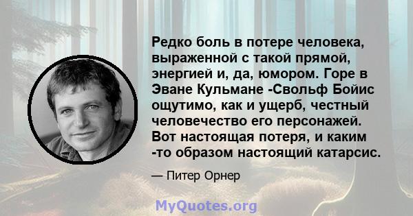 Редко боль в потере человека, выраженной с такой прямой, энергией и, да, юмором. Горе в Эване Кульмане -Свольф Бойис ощутимо, как и ущерб, честный человечество его персонажей. Вот настоящая потеря, и каким -то образом