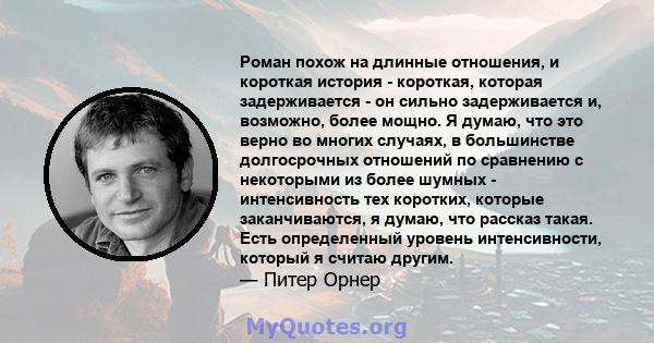 Роман похож на длинные отношения, и короткая история - короткая, которая задерживается - он сильно задерживается и, возможно, более мощно. Я думаю, что это верно во многих случаях, в большинстве долгосрочных отношений