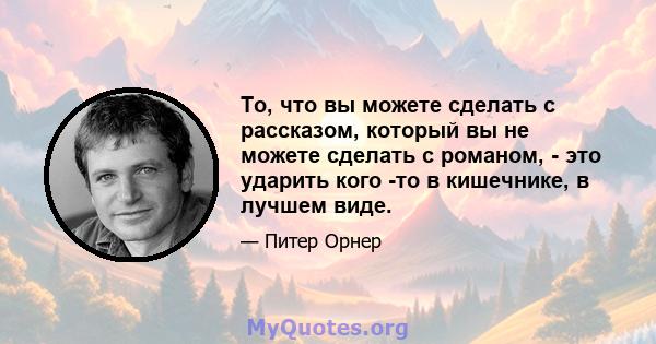 То, что вы можете сделать с рассказом, который вы не можете сделать с романом, - это ударить кого -то в кишечнике, в лучшем виде.