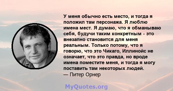 У меня обычно есть место, и тогда я положил там персонажа. Я люблю имена мест. Я думаю, что я обманываю себя, будучи таким конкретным - это внезапно становится для меня реальным. Только потому, что я говорю, что это